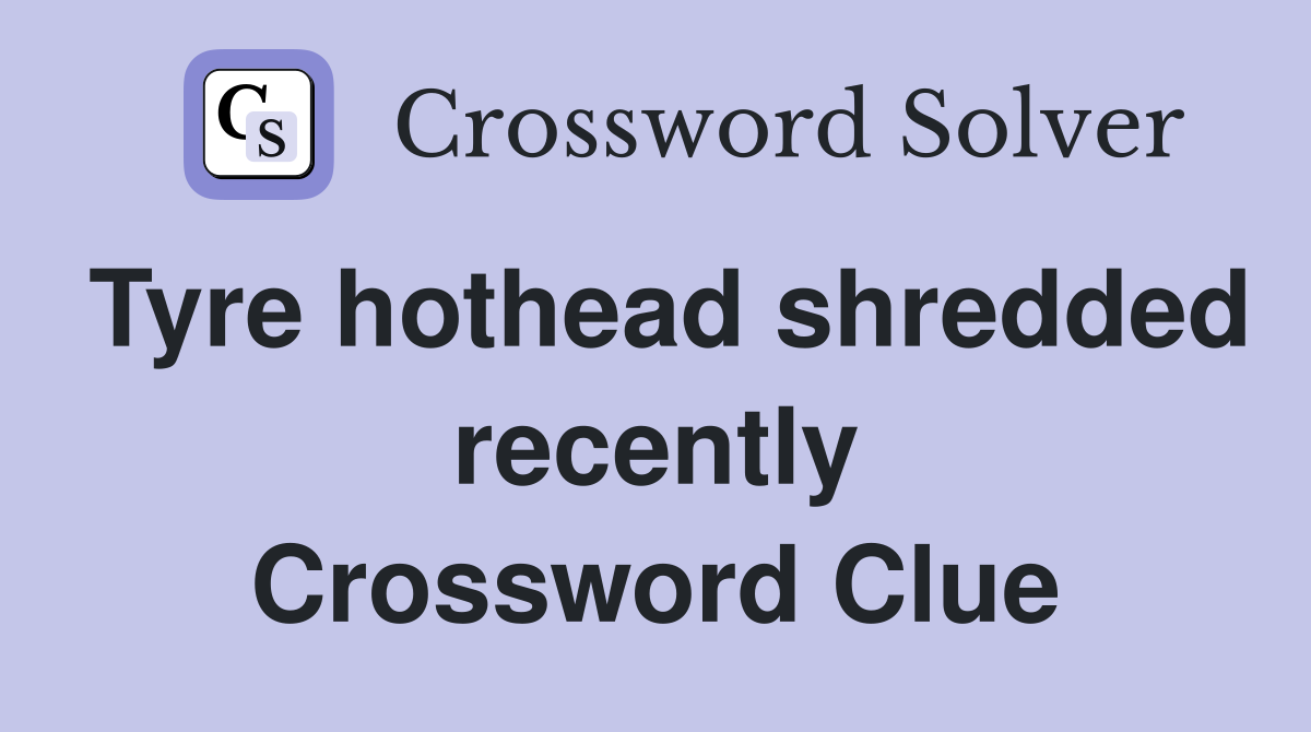 Tyre hothead shredded recently Crossword Clue