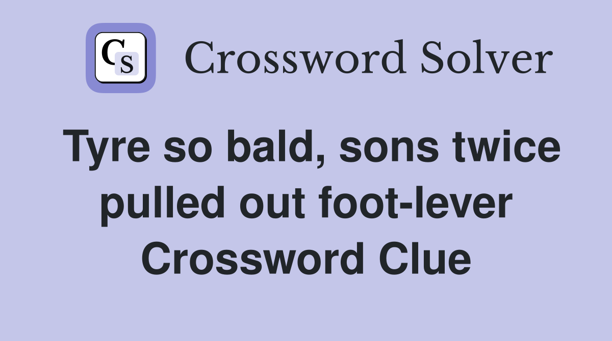 Tyre so bald, sons twice pulled out foot-lever Crossword Clue
