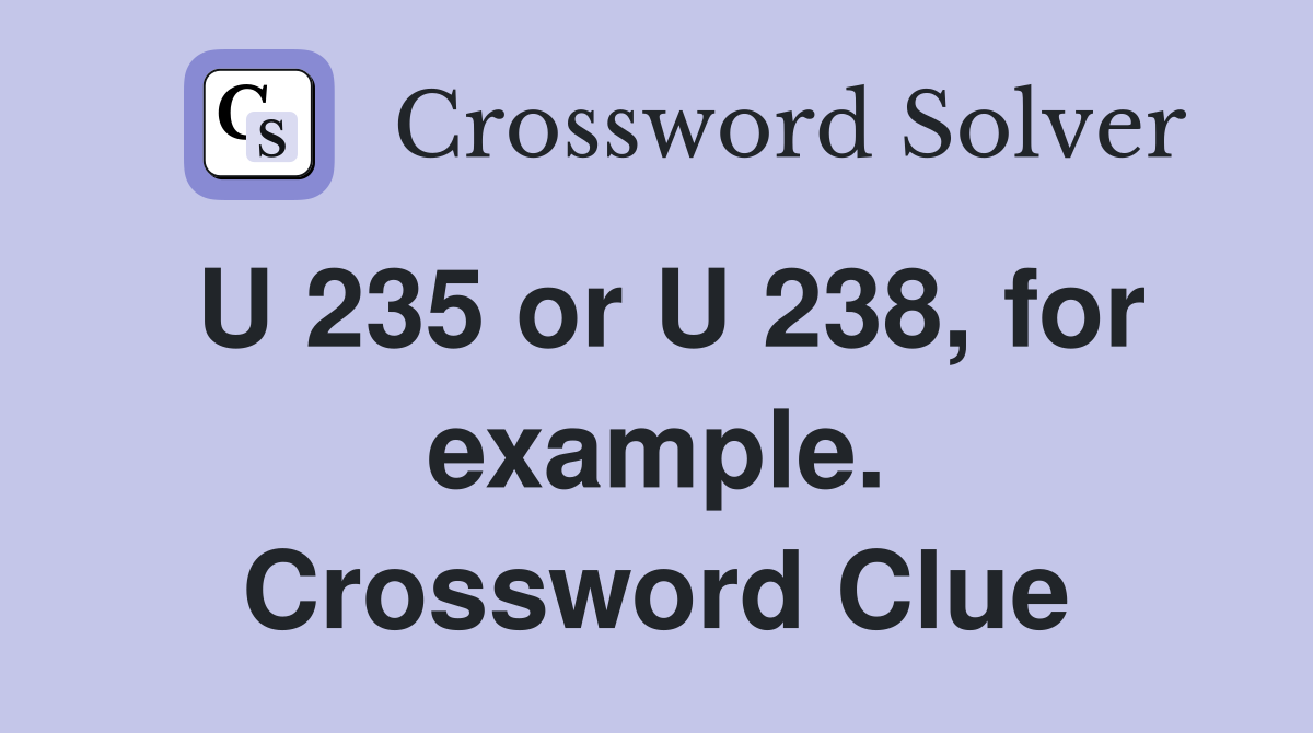 U 235 or U 238, for example. Crossword Clue