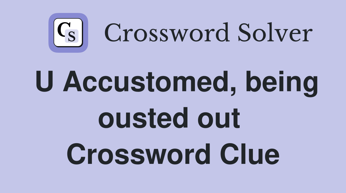 U Accustomed, being ousted out  Crossword Clue