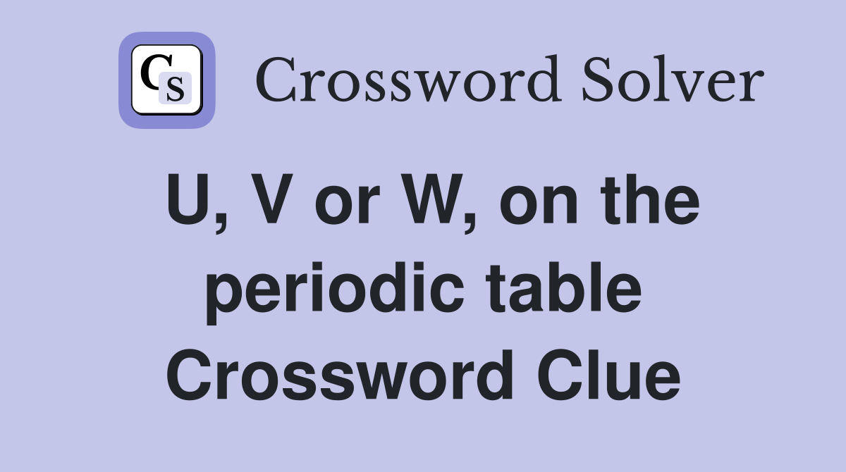 U, V or W, on the periodic table Crossword Clue