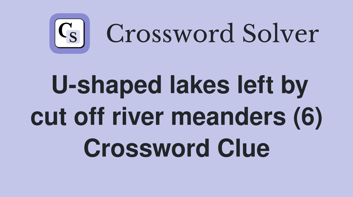 U-shaped lakes left by cut off river meanders (6) Crossword Clue