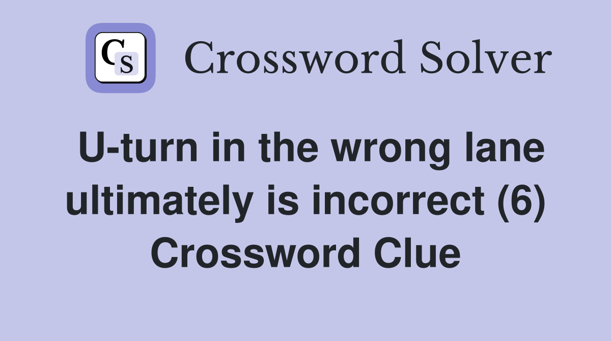 U-turn in the wrong lane ultimately is incorrect (6) Crossword Clue