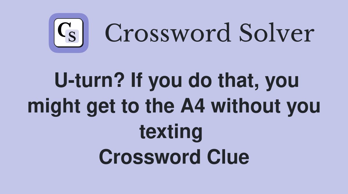 U-turn? If you do that, you might get to the A4 without you texting  Crossword Clue