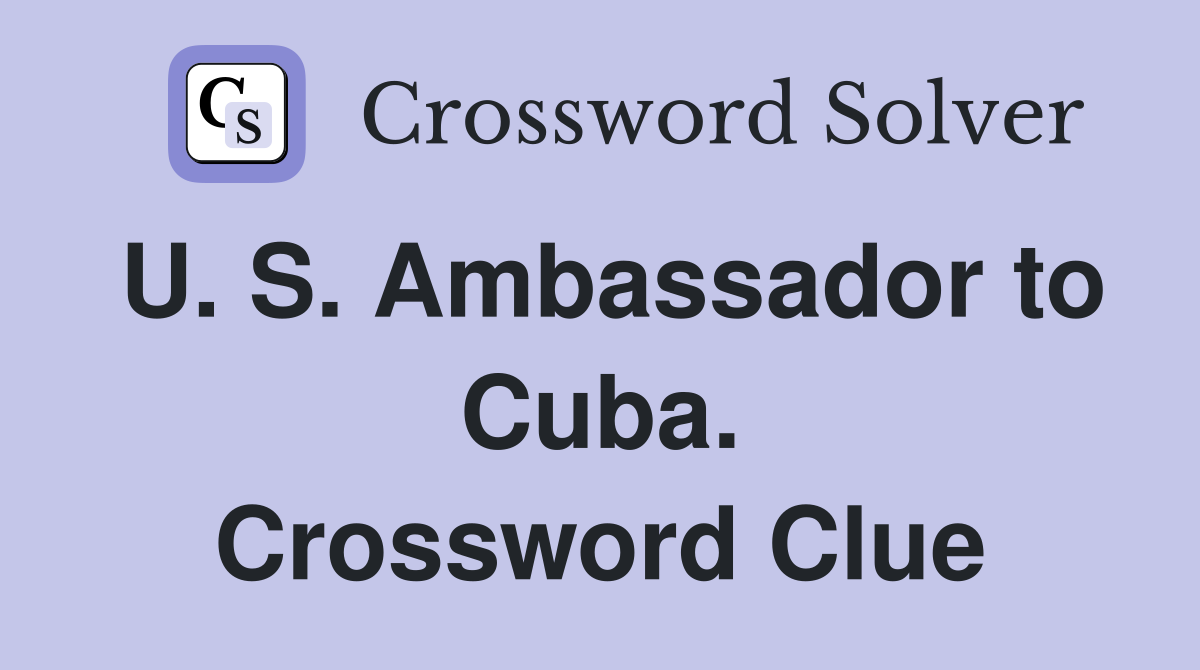 U. S. Ambassador to Cuba. Crossword Clue
