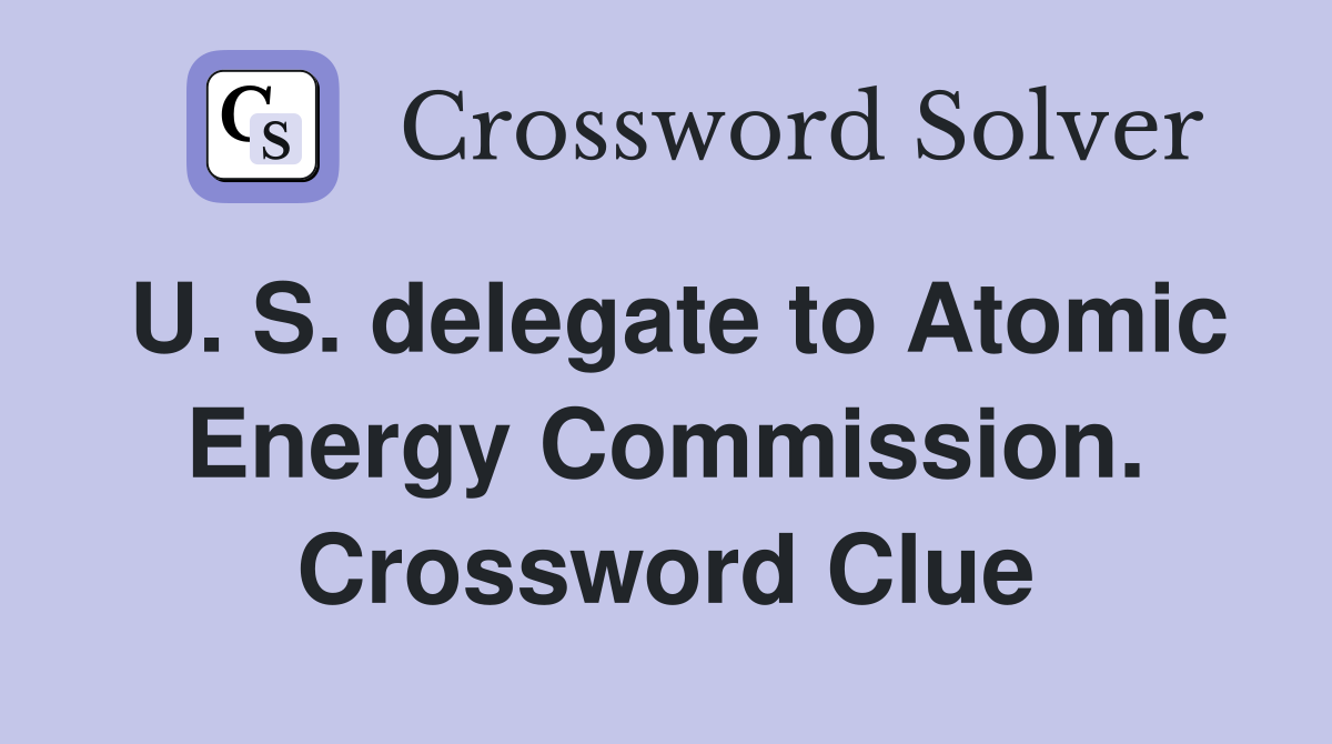 U. S. delegate to Atomic Energy Commission. Crossword Clue