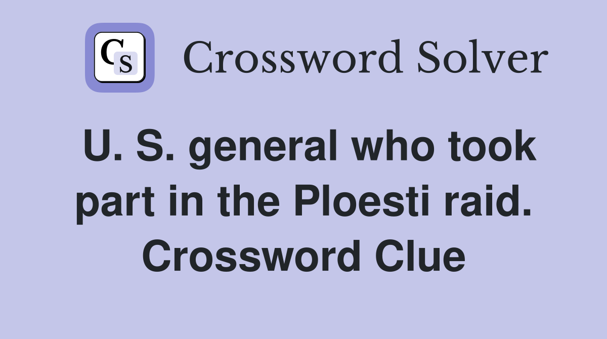 U. S. general who took part in the Ploesti raid. Crossword Clue