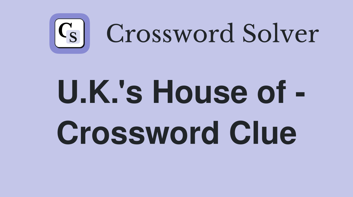 U.K.'s House of - Crossword Clue