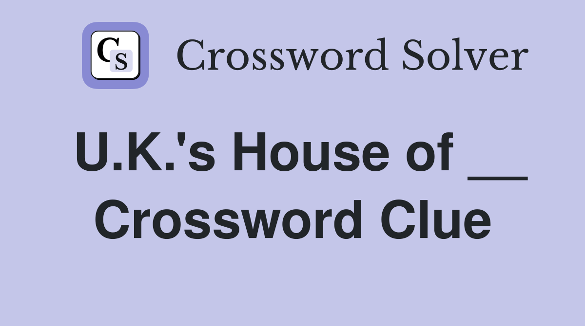 U.K.'s House of __ Crossword Clue
