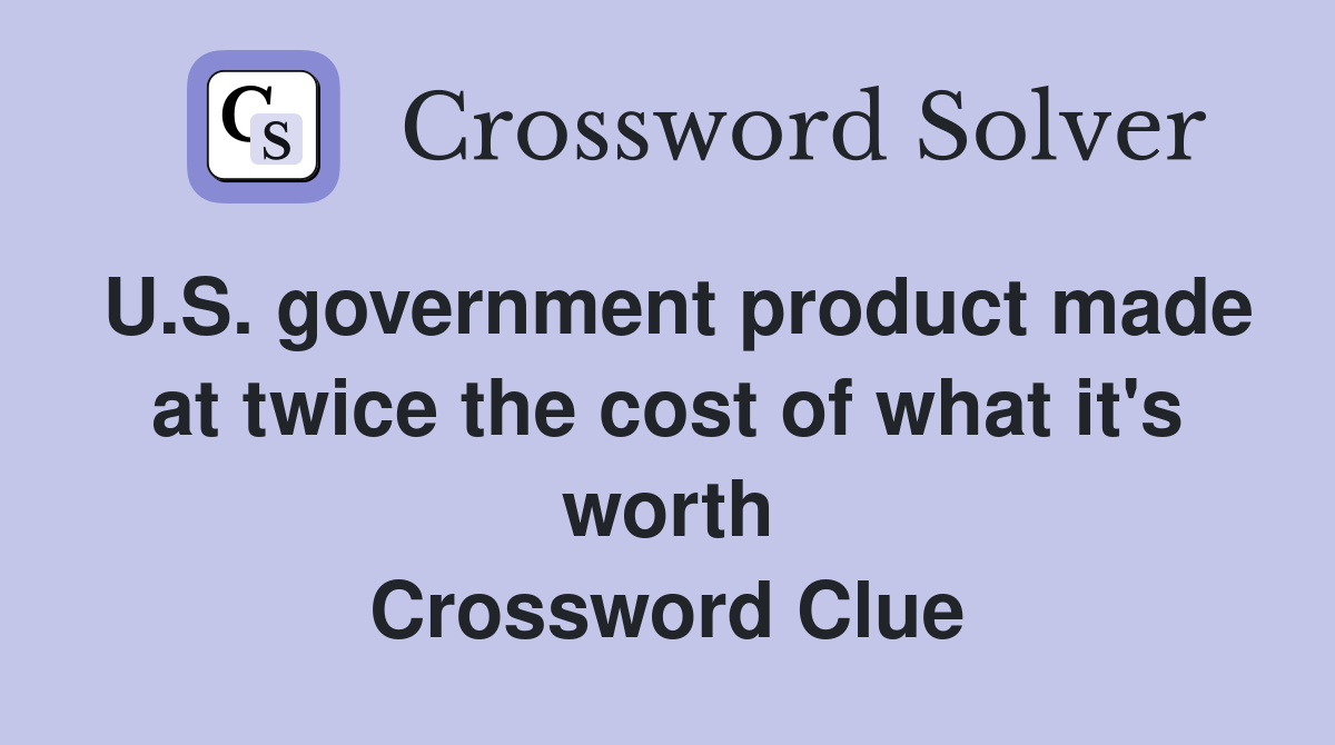 U.S. government product made at twice the cost of what it's worth Crossword Clue