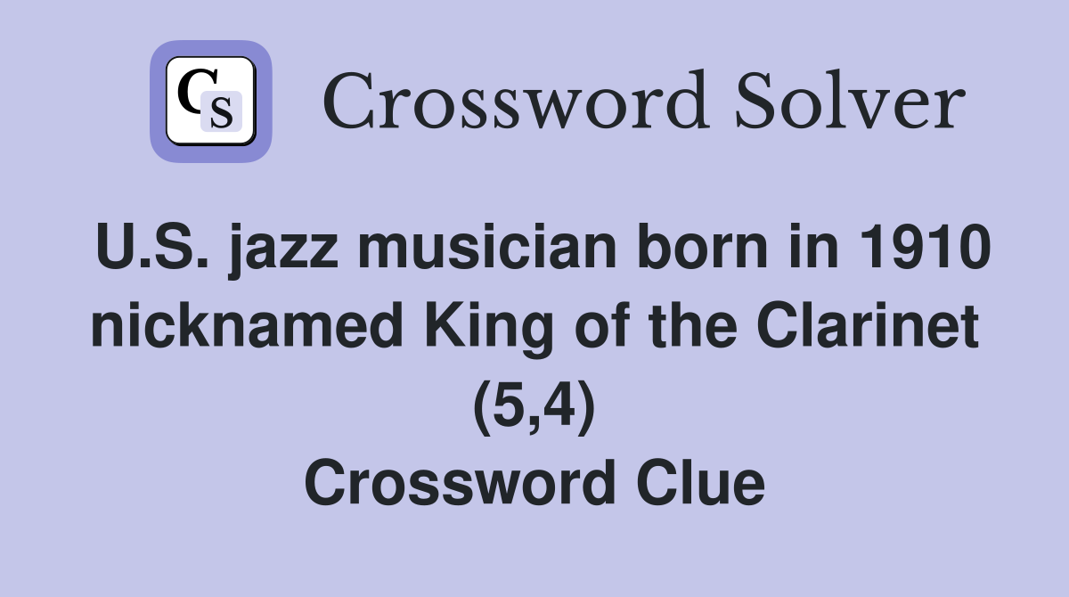 U.S. jazz musician born in 1910 nicknamed King of the Clarinet (5,4) Crossword Clue