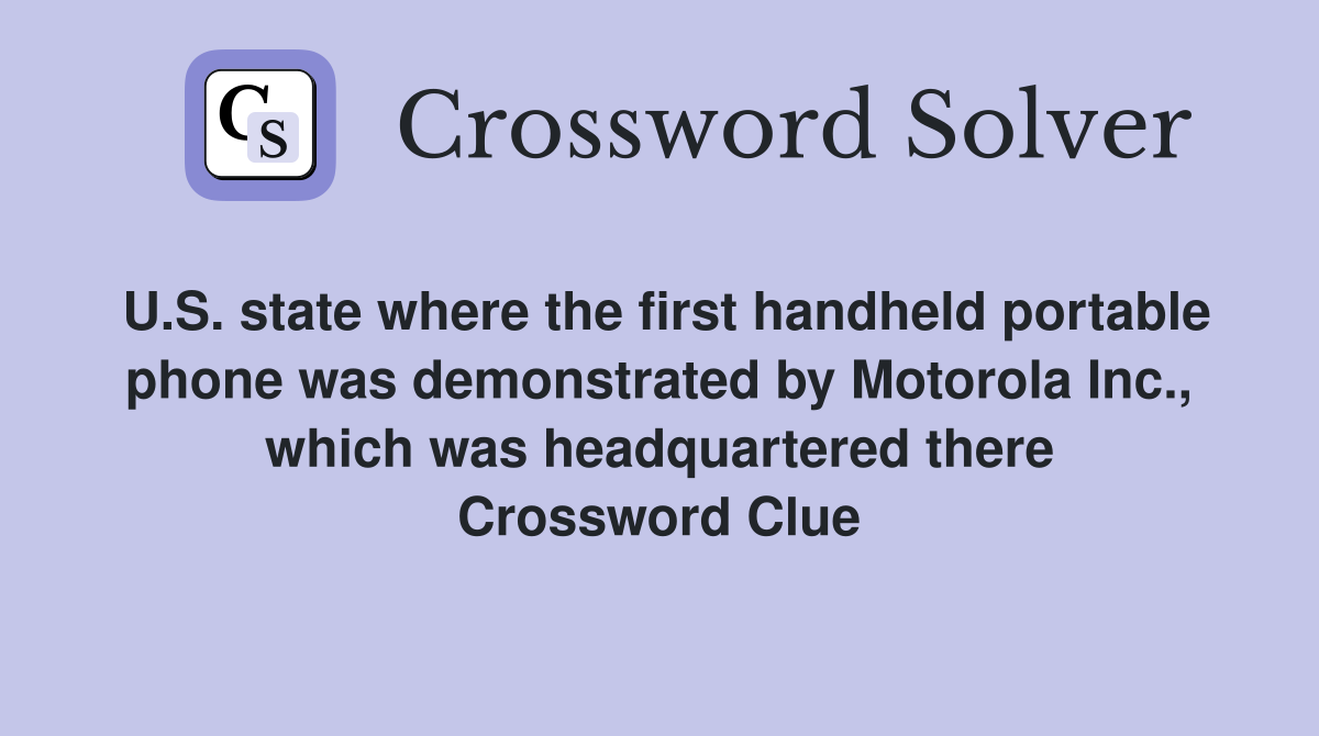 U.S. state where the first handheld portable phone was demonstrated by Motorola Inc., which was headquartered there Crossword Clue