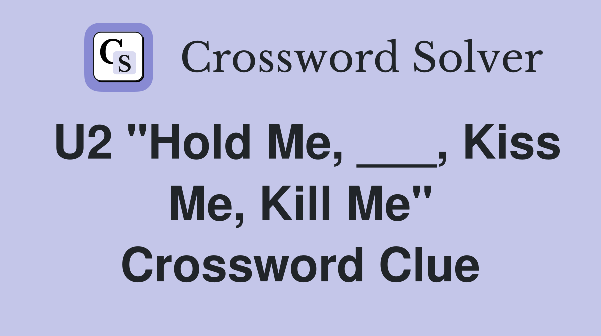 U2 "Hold Me, ___, Kiss Me, Kill Me" Crossword Clue
