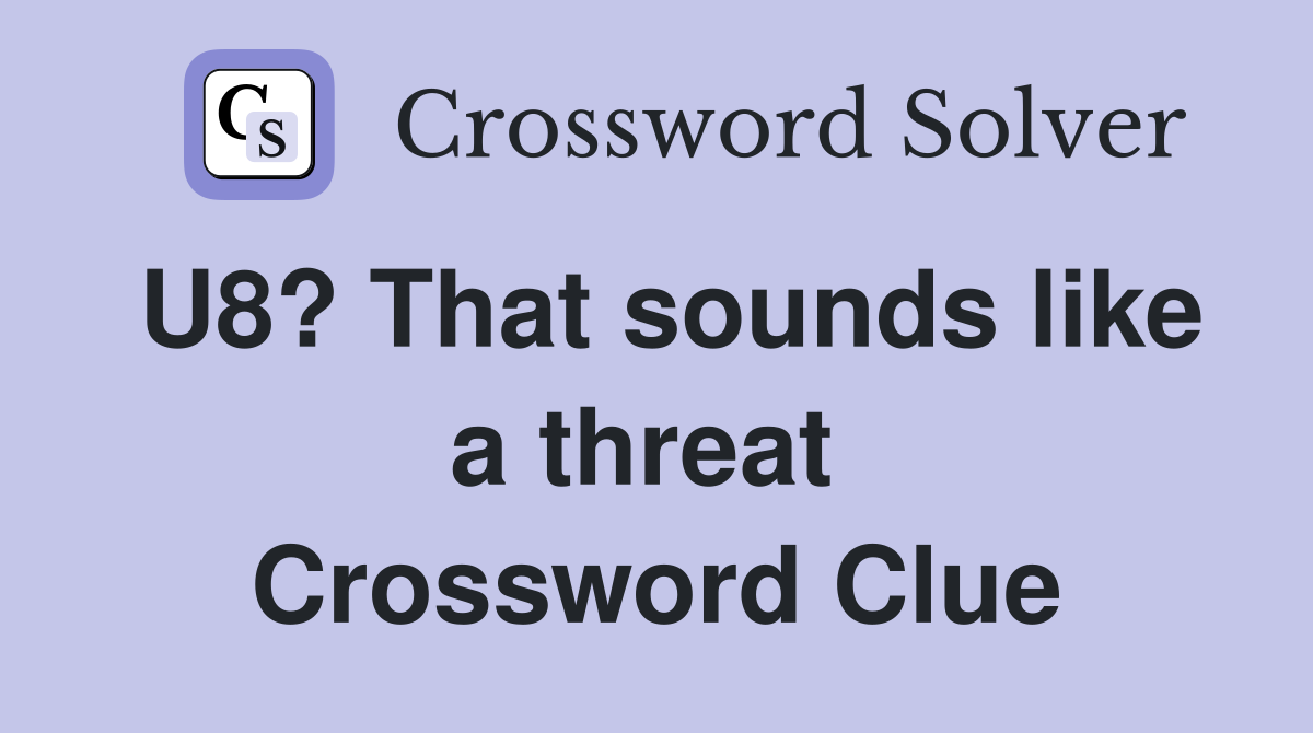 U8? That sounds like a threat  Crossword Clue