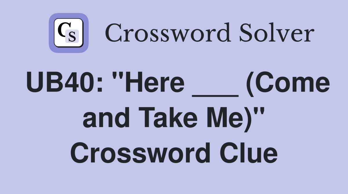 UB40: "Here ___ (Come and Take Me)" Crossword Clue