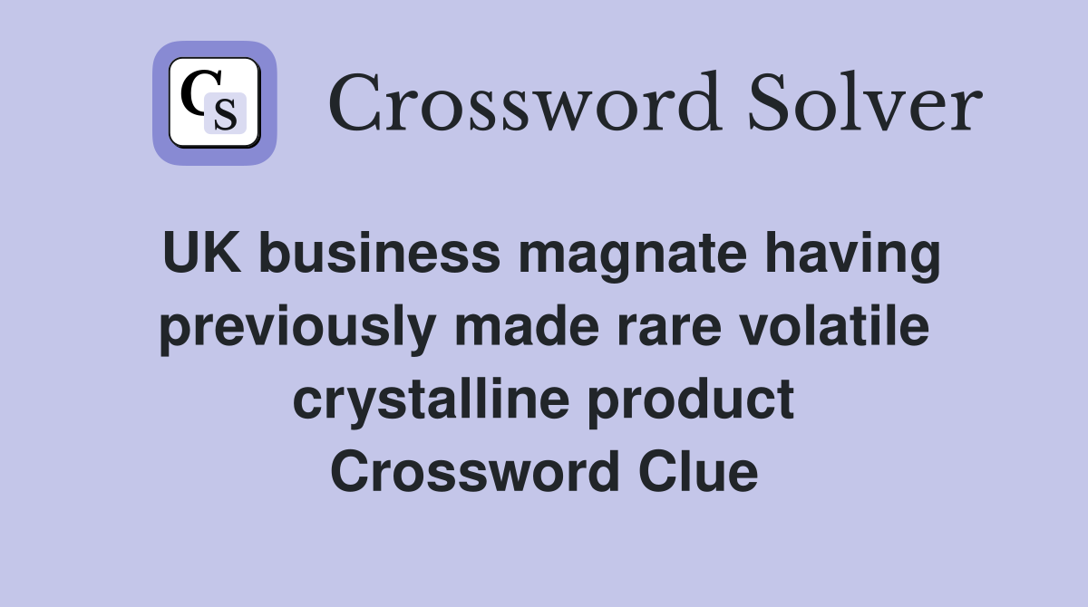 UK business magnate having previously made rare volatile crystalline product Crossword Clue