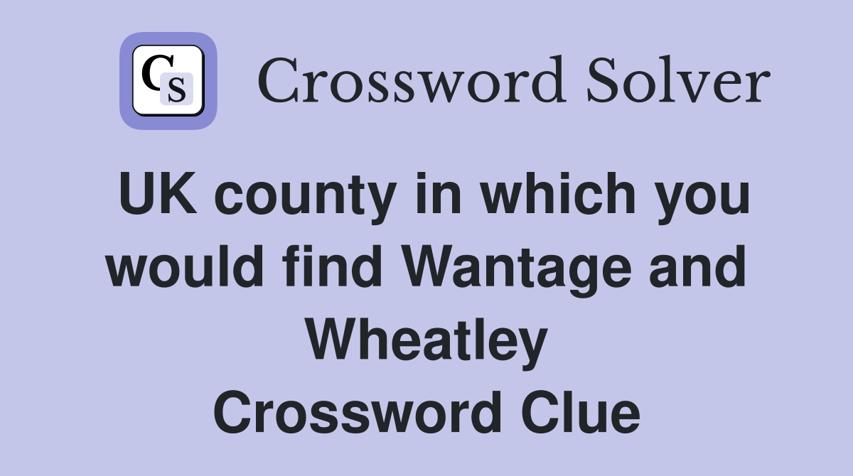 UK county in which you would find Wantage and Wheatley Crossword Clue