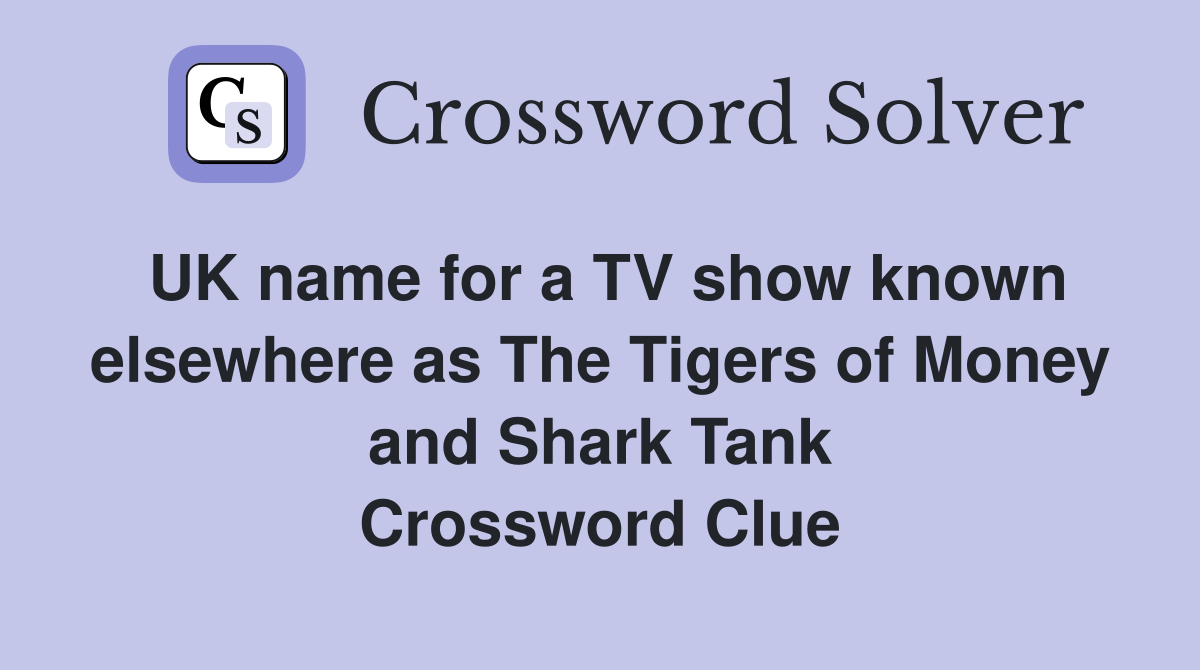 UK name for a TV show known elsewhere as The Tigers of Money and Shark Tank Crossword Clue
