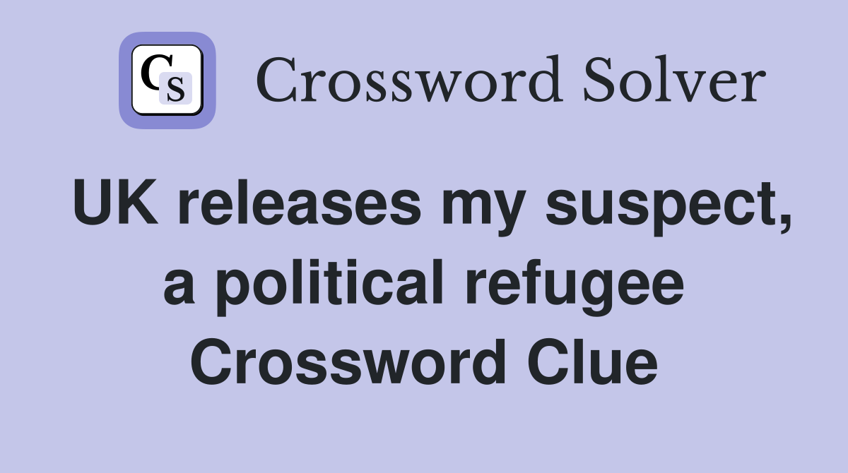 UK releases my suspect, a political refugee Crossword Clue