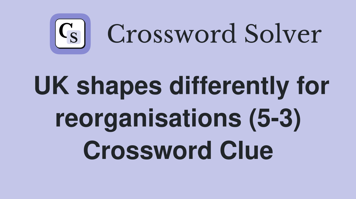 UK shapes differently for reorganisations (5-3) Crossword Clue
