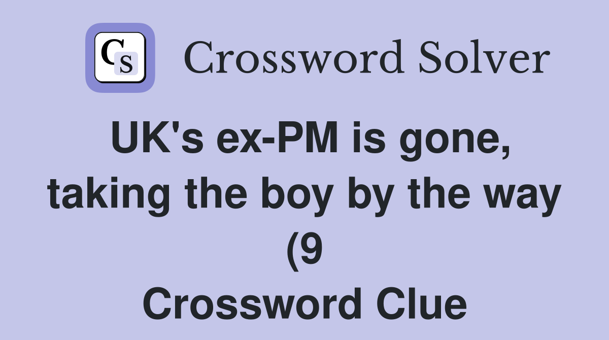 UK #39 s ex PM is gone taking the boy by the way (9) Crossword Clue UK #39 s ex PM is gone taking the boy by the way (9) Crossword Clue