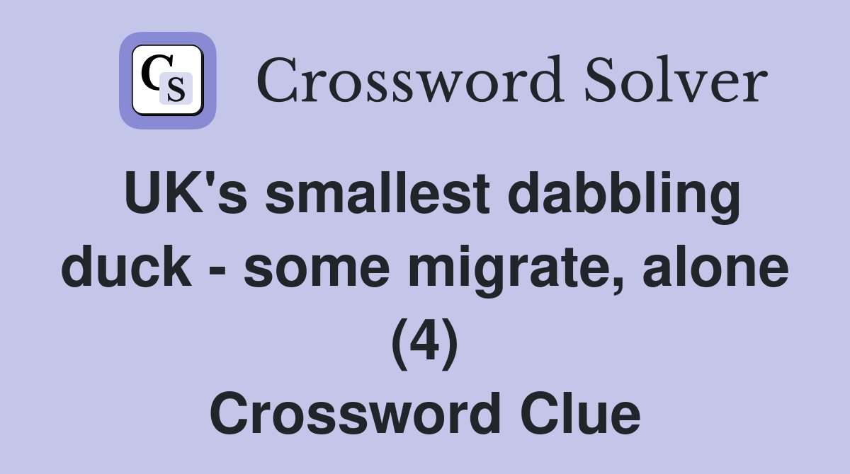 UK's smallest dabbling duck - some migrate, alone (4) Crossword Clue