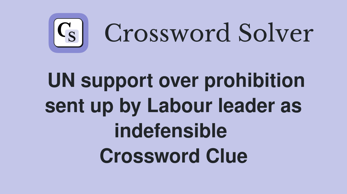 UN support over prohibition sent up by Labour leader as indefensible  Crossword Clue