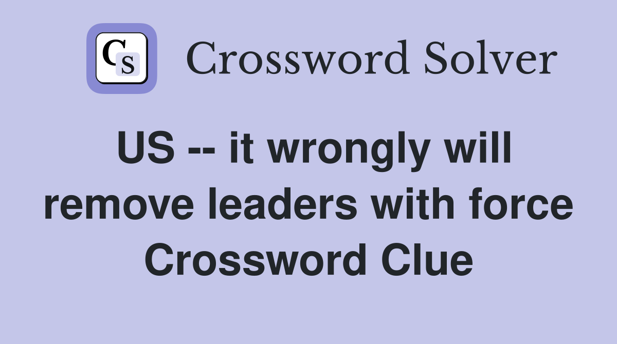 US -- it wrongly will remove leaders with force Crossword Clue