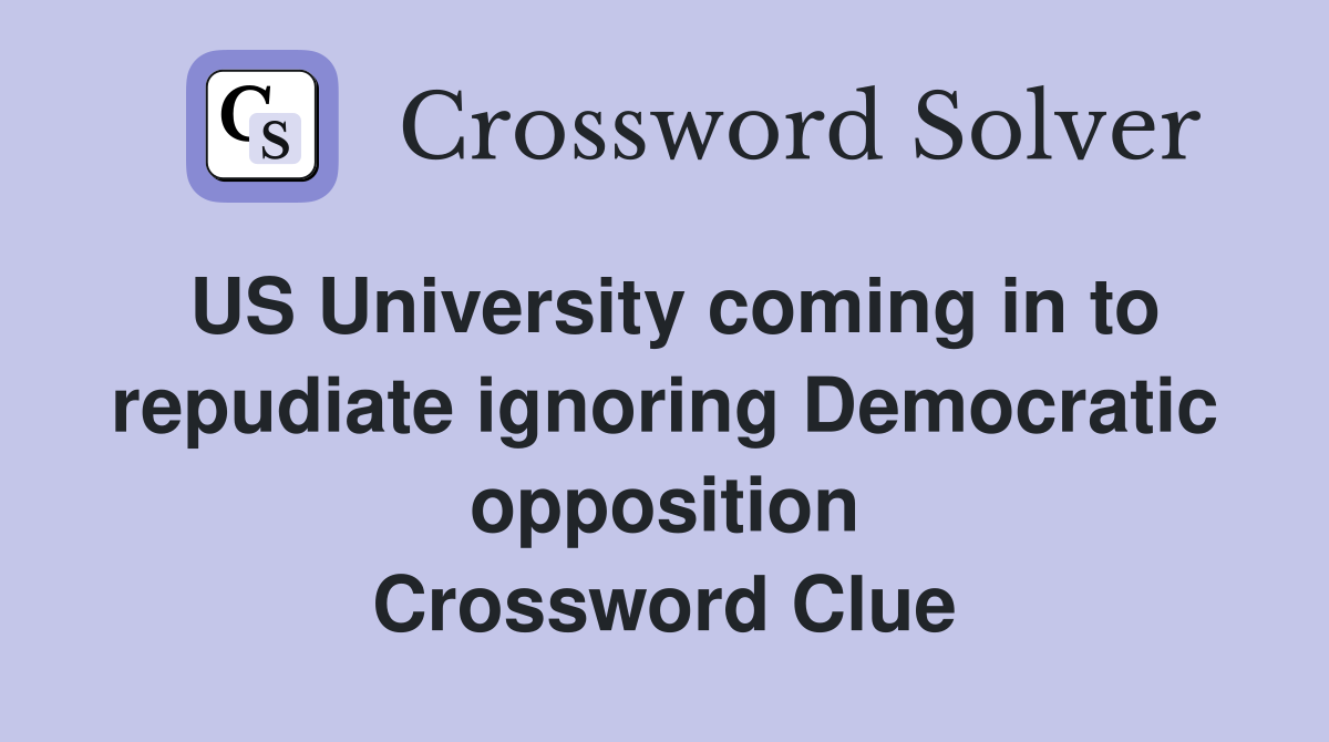 US University coming in to repudiate ignoring Democratic opposition Crossword Clue
