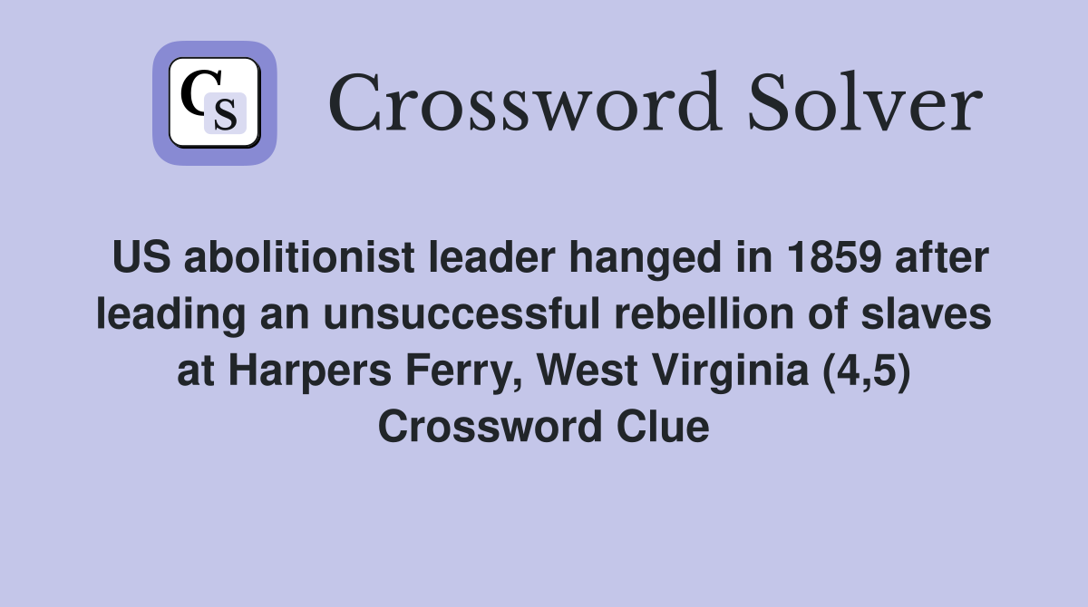 US abolitionist leader hanged in 1859 after leading an unsuccessful rebellion of slaves at Harpers Ferry, West Virginia (4,5) Crossword Clue