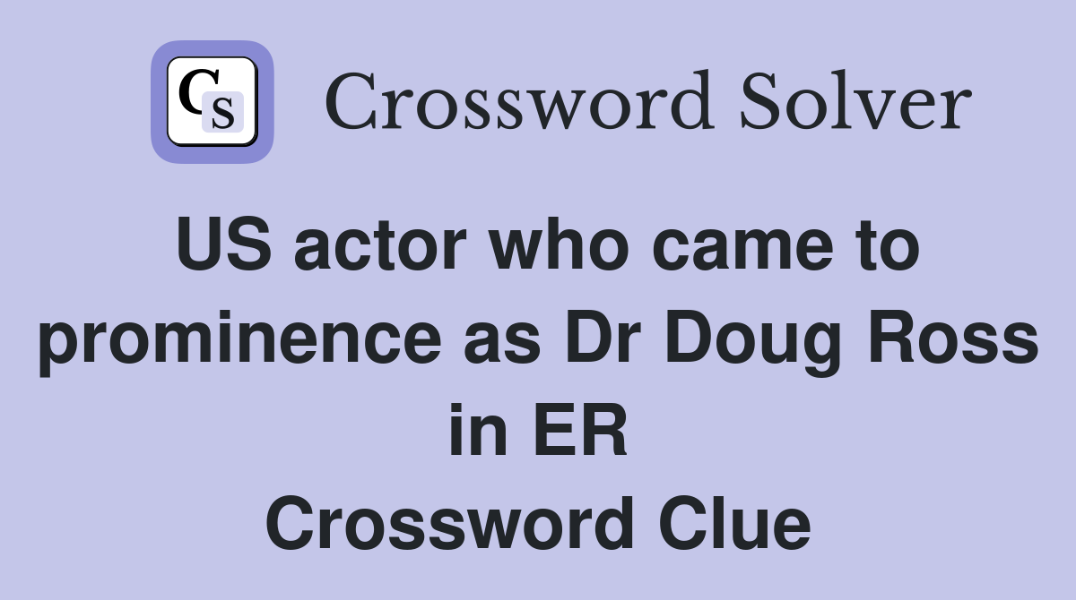 US actor who came to prominence as Dr Doug Ross in ER Crossword Clue