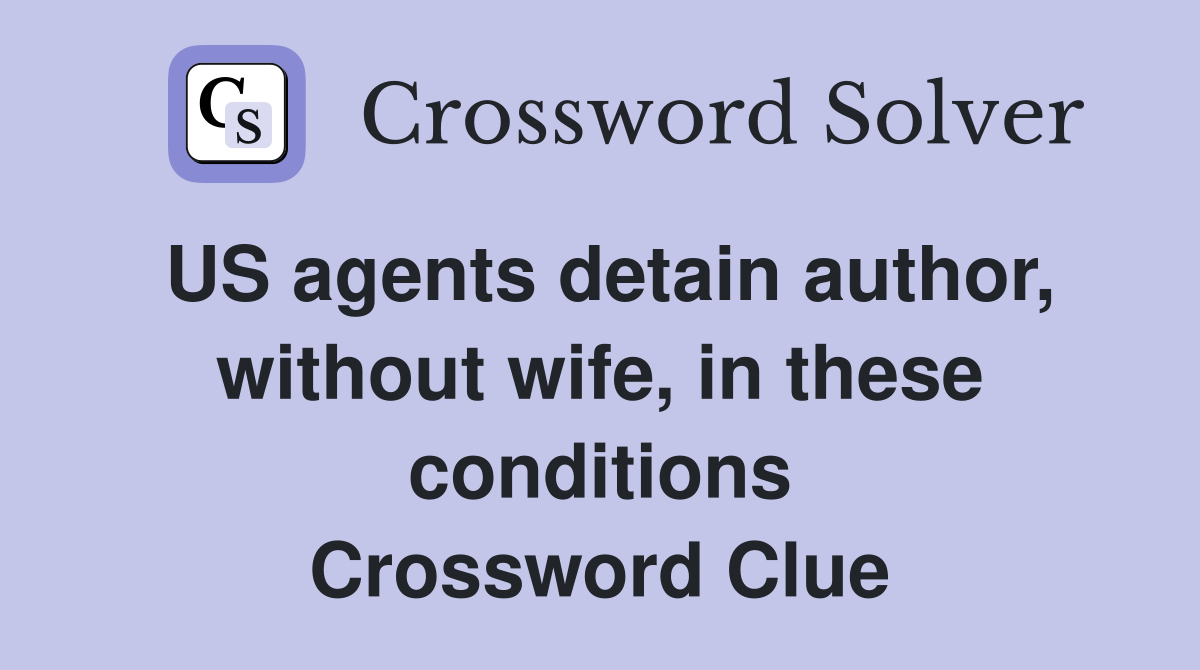 US agents detain author, without wife, in these conditions Crossword Clue
