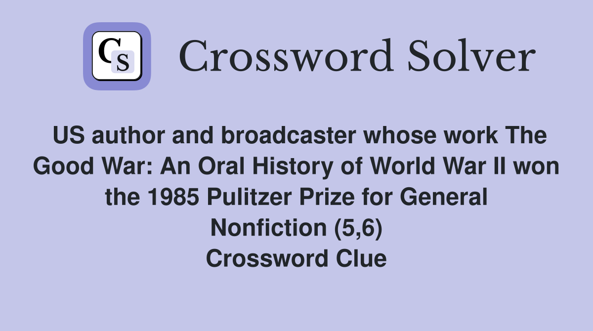US author and broadcaster whose work The Good War: An Oral History of World War II won the 1985 Pulitzer Prize for General Nonfiction (5,6) Crossword Clue