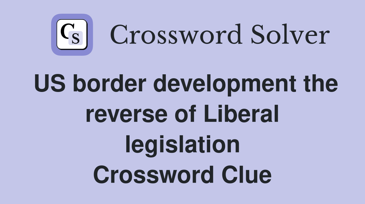US border development the reverse of Liberal legislation Crossword Clue