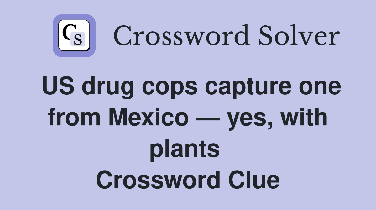 US drug cops capture one from Mexico — yes, with plants  Crossword Clue