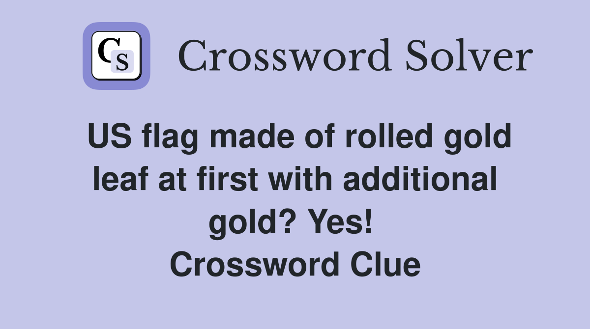 US flag made of rolled gold leaf at first with additional gold? Yes!  Crossword Clue