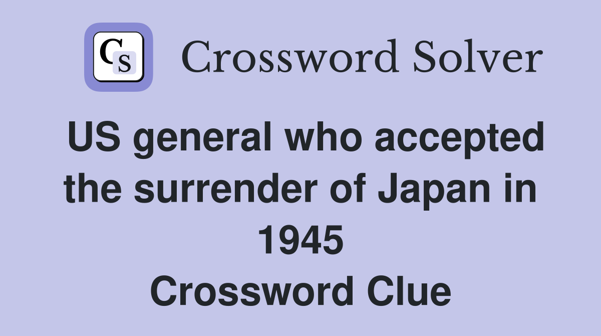 US general who accepted the surrender of Japan in 1945 Crossword Clue