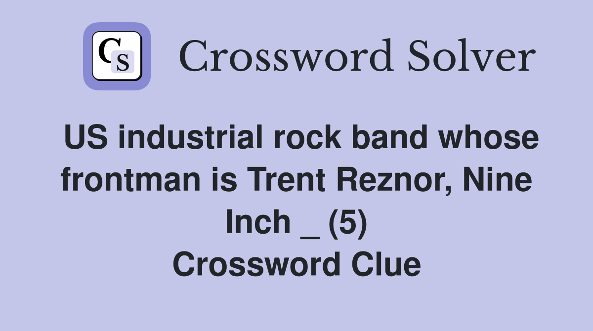 US industrial rock band whose frontman is Trent Reznor, Nine Inch _ (5) Crossword Clue