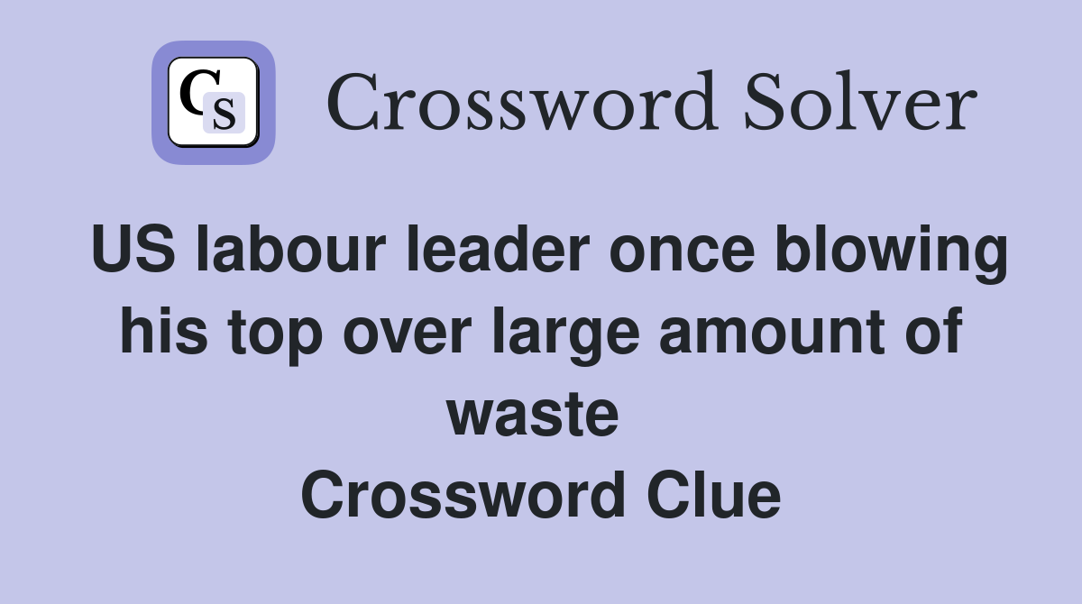 US labour leader once blowing his top over large amount of waste  Crossword Clue