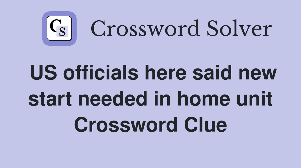 US officials here said new start needed in home unit Crossword Clue