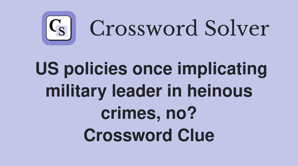 US policies once implicating military leader in heinous crimes, no? Crossword Clue