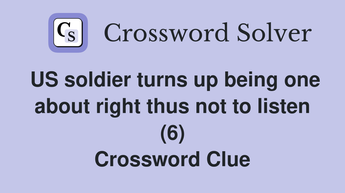 US soldier turns up being one about right thus not to listen (6) Crossword Clue