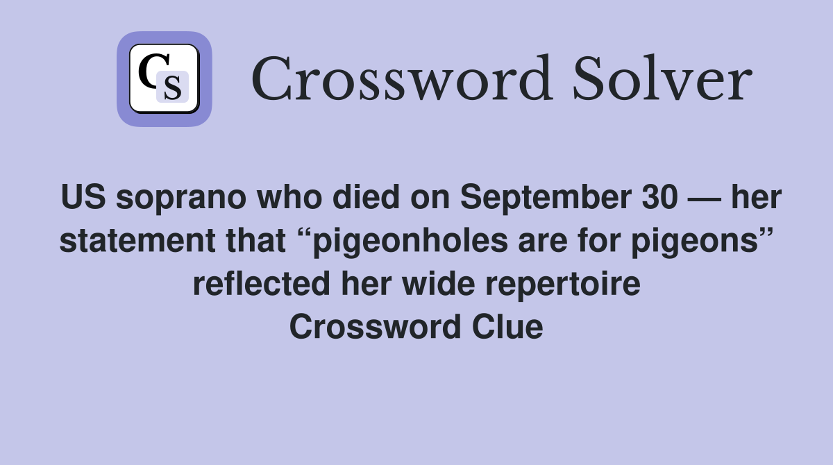 US soprano who died on September 30 — her statement that “pigeonholes are for pigeons” reflected her wide repertoire Crossword Clue
