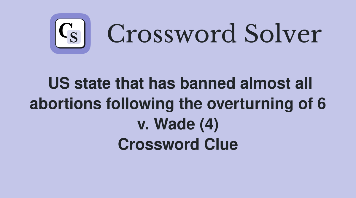 US state that has banned almost all abortions following the overturning of 6 v. Wade (4) Crossword Clue