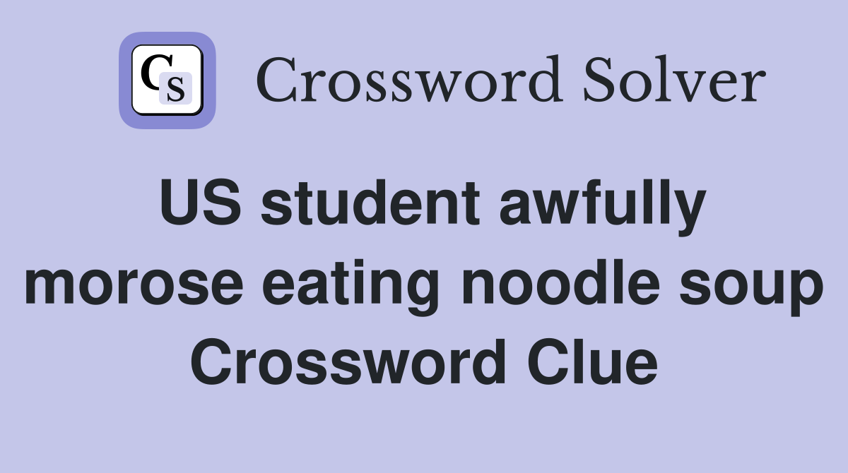 US student awfully morose eating noodle soup Crossword Clue