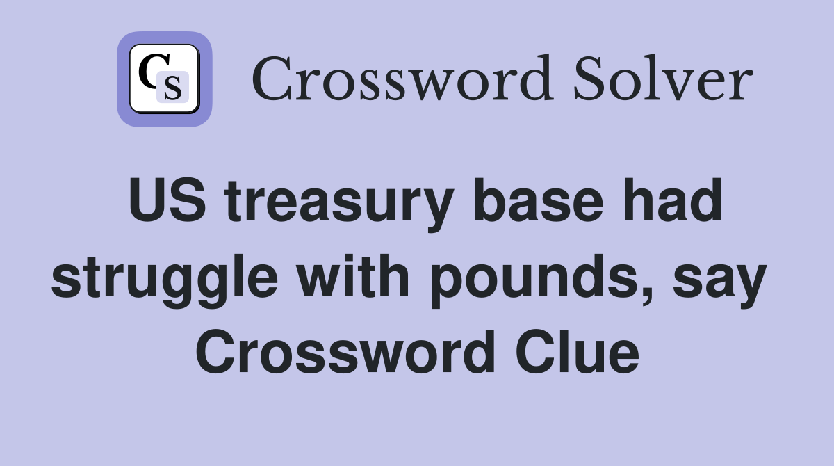 US treasury base had struggle with pounds, say  Crossword Clue