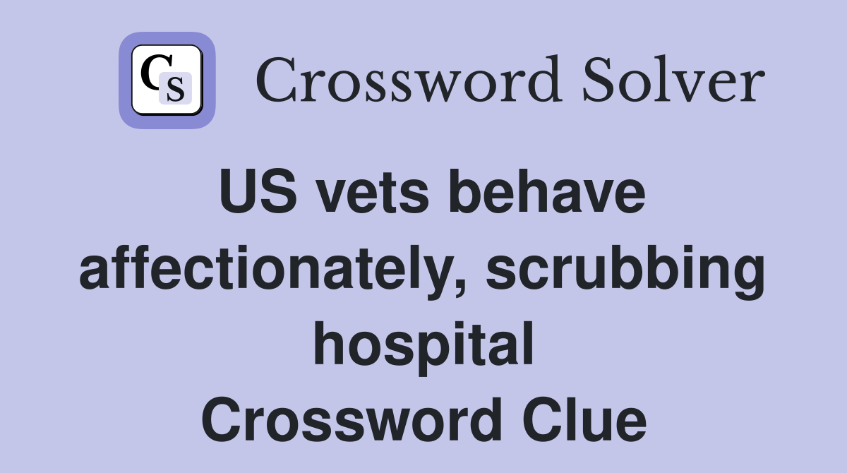 US vets behave affectionately, scrubbing hospital Crossword Clue