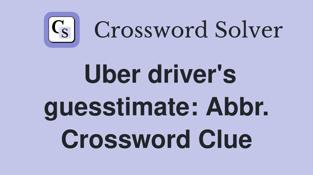 Uber driver's guesstimate: Abbr. Crossword Clue