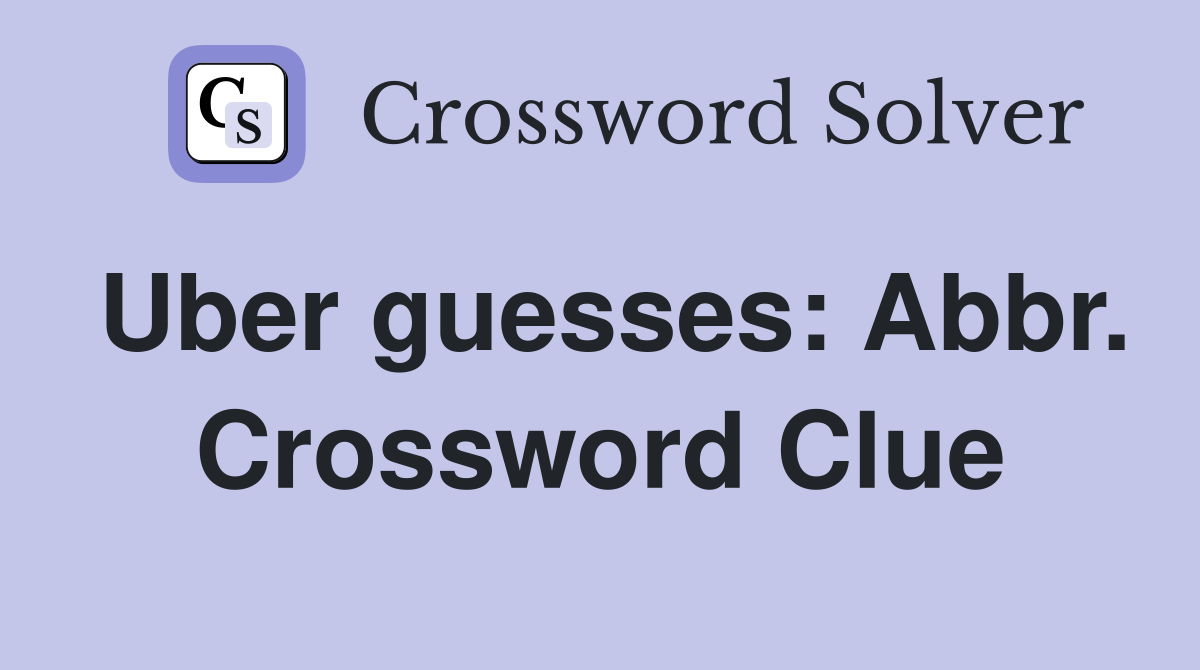 Uber guesses: Abbr. Crossword Clue