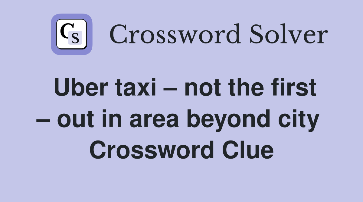 Uber taxi – not the first – out in area beyond city  Crossword Clue